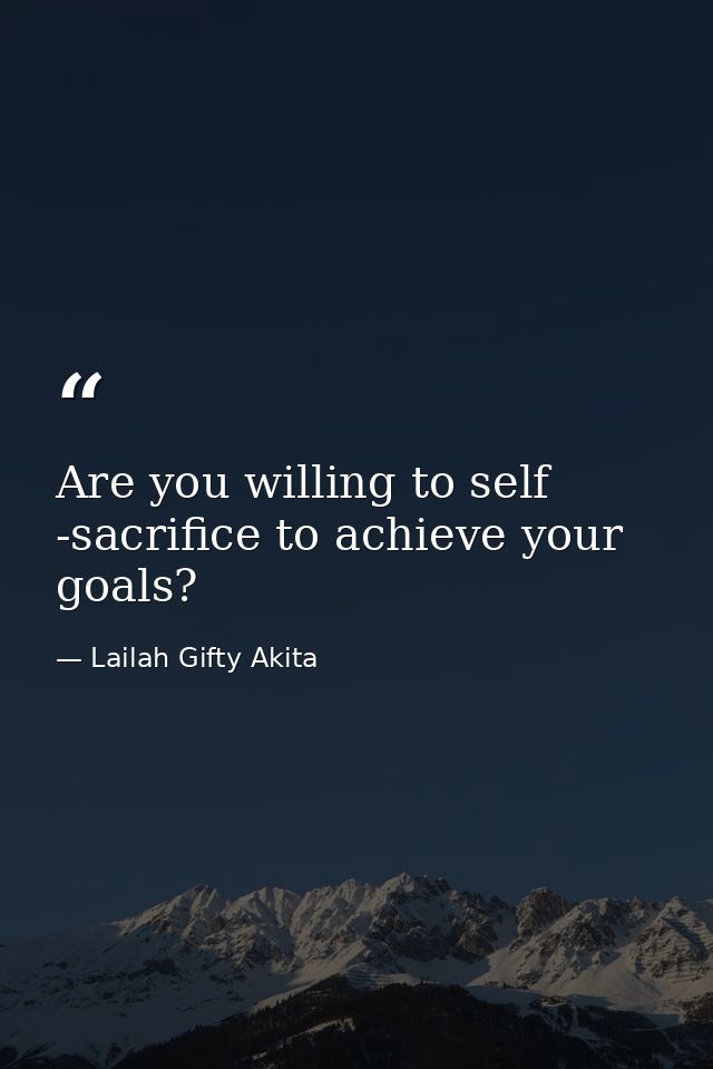 Are you willing to self -sacrifice to achieve your goals? — Lailah Gifty Akita
