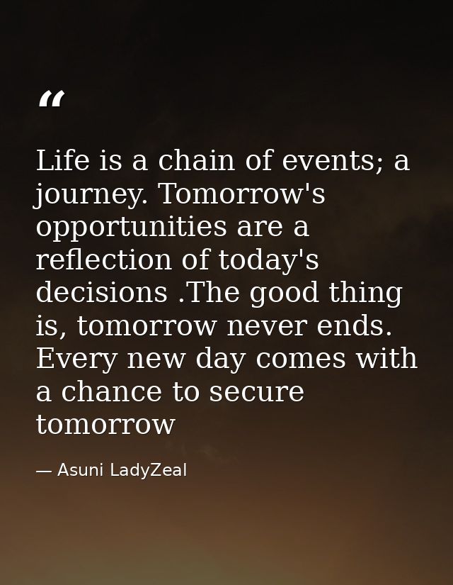 Life is a chain of events; a journey. Tomorrow's opportunities are a reflection of today's decisions .The good thing is, — Asuni LadyZeal