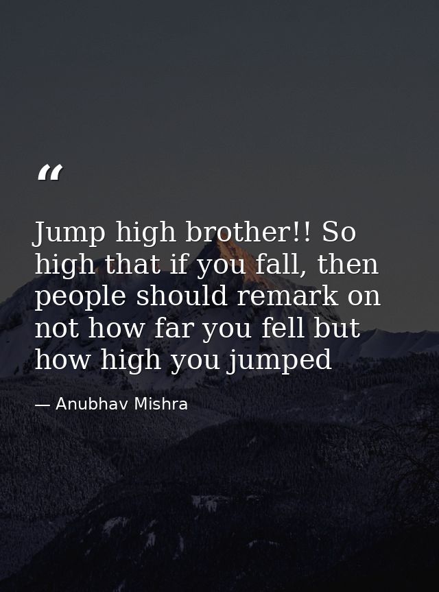 Jump high brother!! So high that if you fall, then people should remark on not how far you fell but how high you jumped — Anubhav Mishra