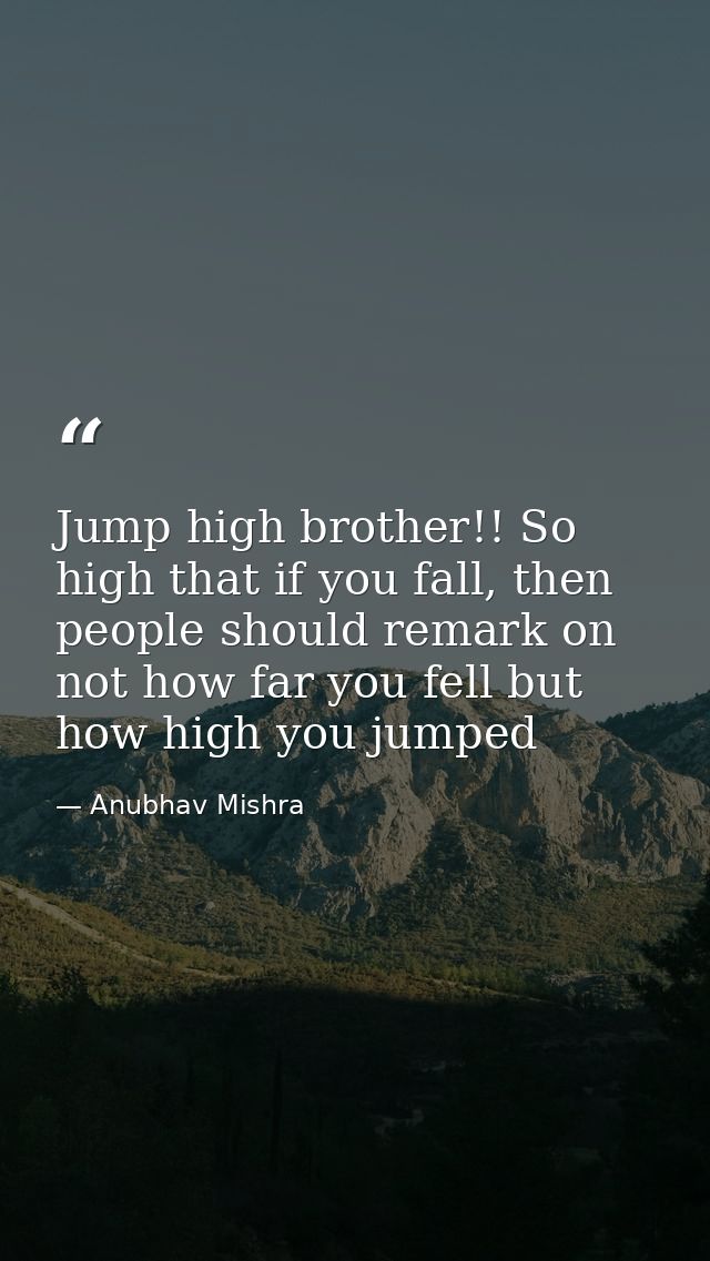 Jump high brother!! So high that if you fall, then people should remark on not how far you fell but how high you jumped — Anubhav Mishra