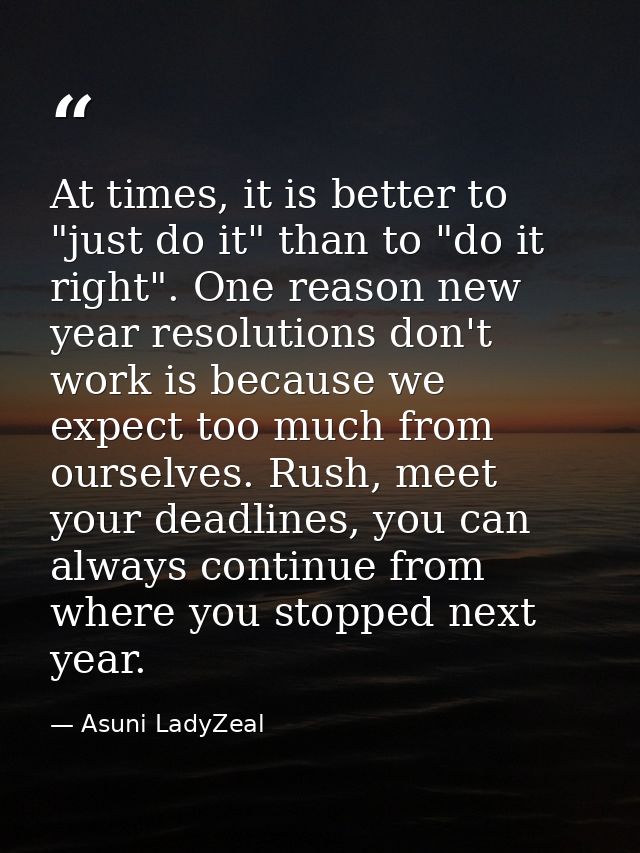 At times, it is better to "just do it" than to "do it right". One reason new year resolutions don't work is because we e — Asuni LadyZeal