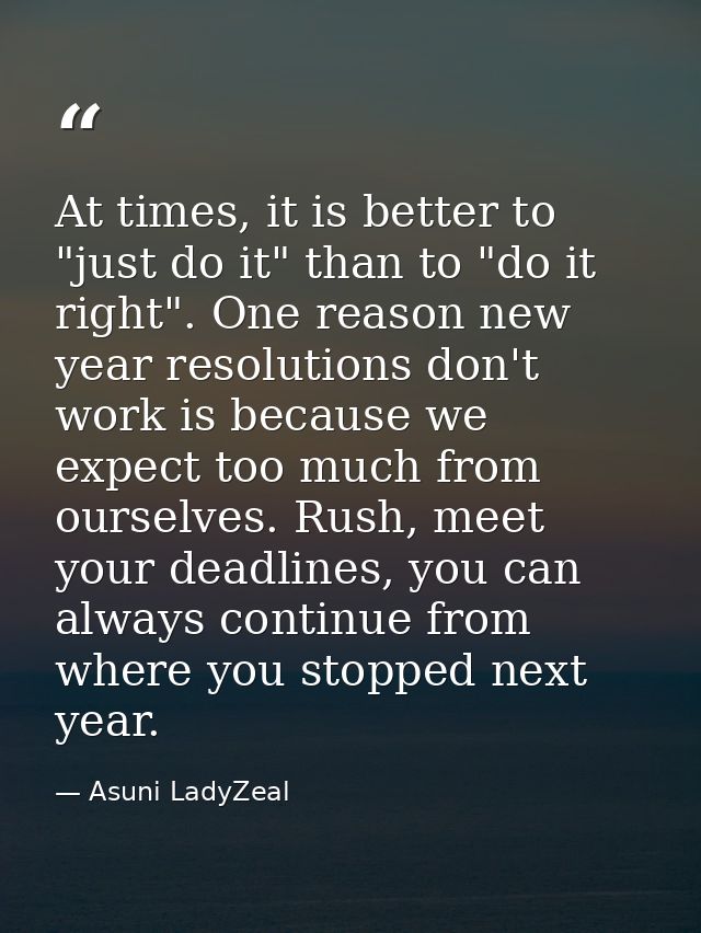 At times, it is better to "just do it" than to "do it right". One reason new year resolutions don't work is because we e — Asuni LadyZeal