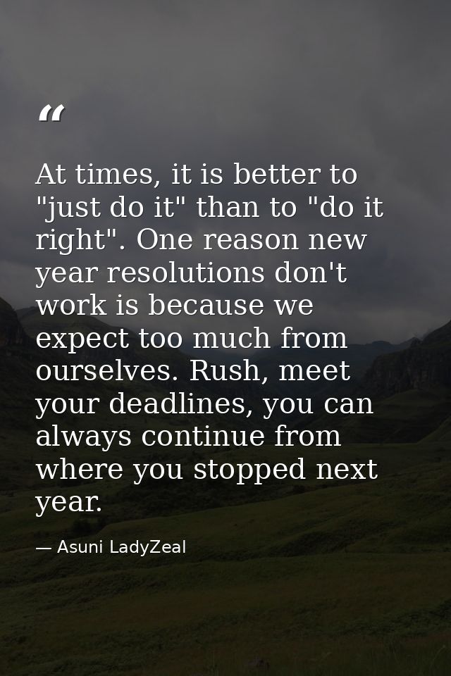 At times, it is better to "just do it" than to "do it right". One reason new year resolutions don't work is because we e — Asuni LadyZeal