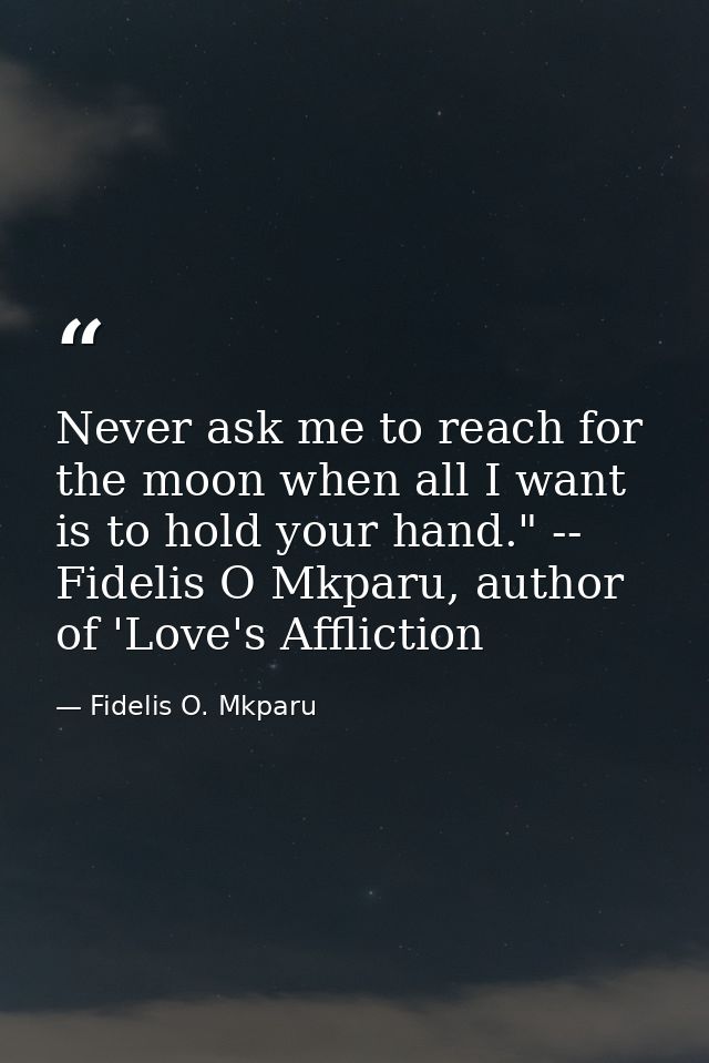 Never ask me to reach for the moon when all I want is to hold your hand." -- Fidelis O Mkparu, author of 'Love's Afflict — Fidelis O. Mkparu