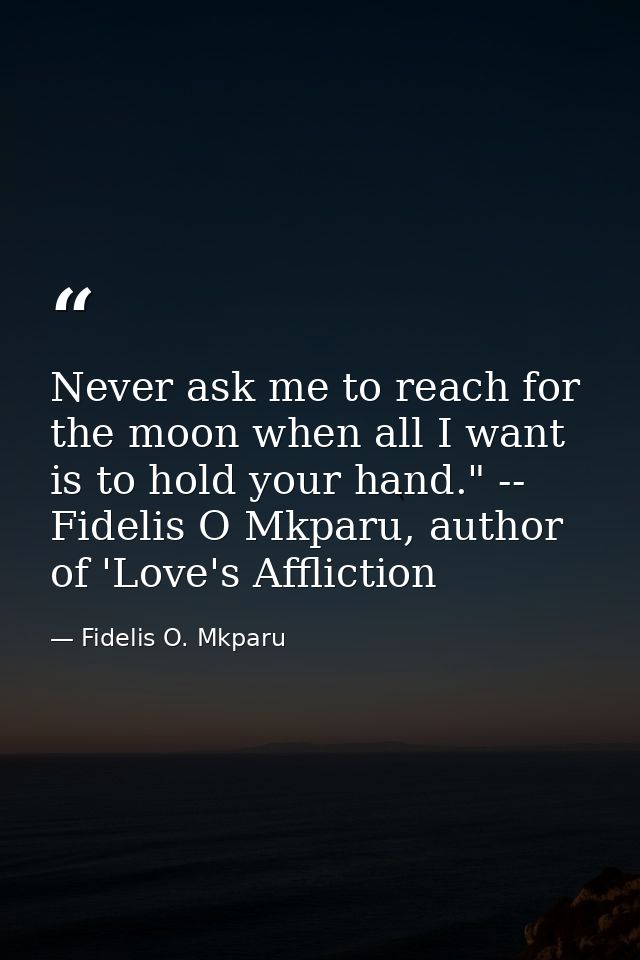 Never ask me to reach for the moon when all I want is to hold your hand." -- Fidelis O Mkparu, author of 'Love's Afflict — Fidelis O. Mkparu