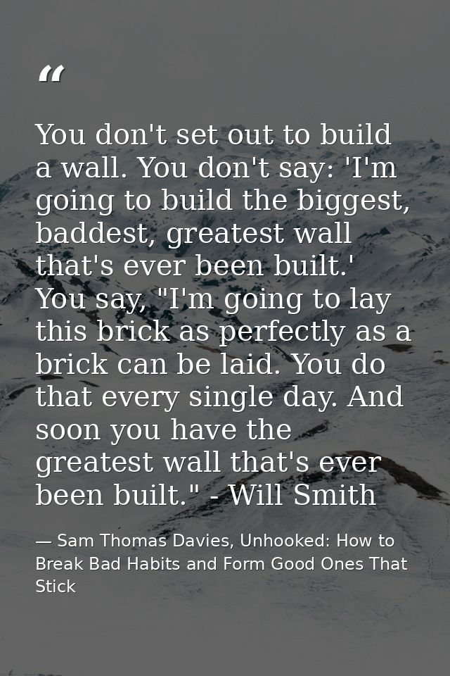 You don't set out to build a wall. You don't say: 'I'm going to build the biggest, baddest, greatest wall that's ever be — Sam Thomas Davies, Unhooked: How to Break Bad Habits and Form Good Ones That Stick