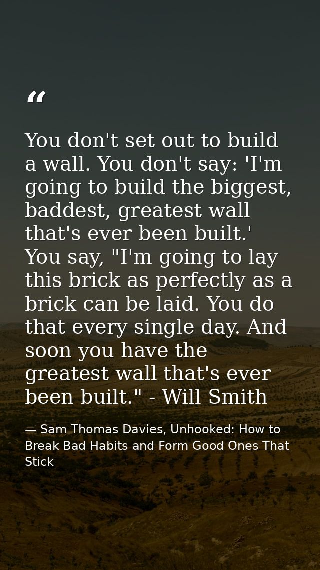You don't set out to build a wall. You don't say: 'I'm going to build the biggest, baddest, greatest wall that's ever be — Sam Thomas Davies, Unhooked: How to Break Bad Habits and Form Good Ones That Stick