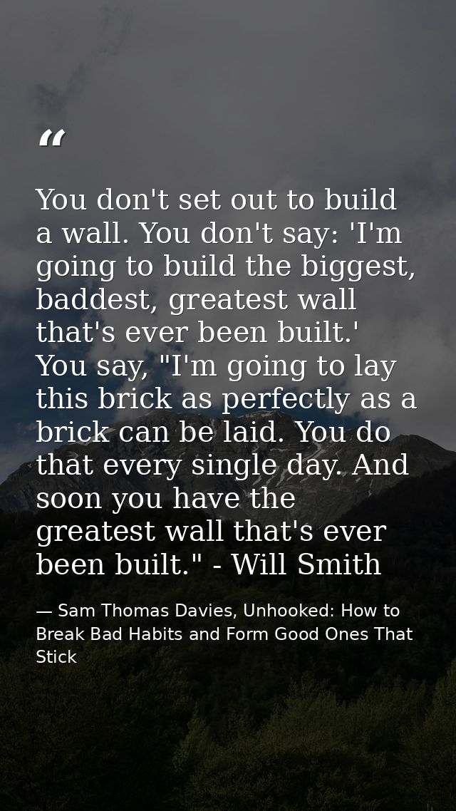 You don't set out to build a wall. You don't say: 'I'm going to build the biggest, baddest, greatest wall that's ever be — Sam Thomas Davies, Unhooked: How to Break Bad Habits and Form Good Ones That Stick