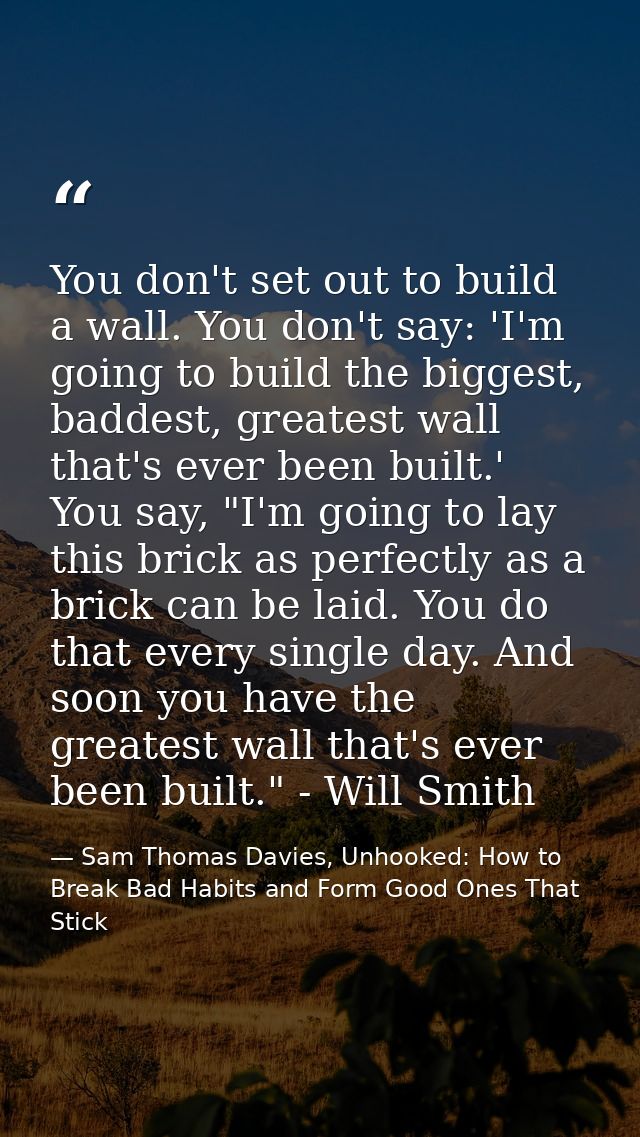 You don't set out to build a wall. You don't say: 'I'm going to build the biggest, baddest, greatest wall that's ever be — Sam Thomas Davies, Unhooked: How to Break Bad Habits and Form Good Ones That Stick