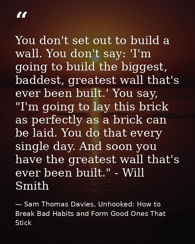 You don't set out to build a wall. You don't say: 'I'm going to build the biggest, baddest, greatest wall that's ever be — Sam Thomas Davies, Unhooked: How to Break Bad Habits and Form Good Ones That Stick