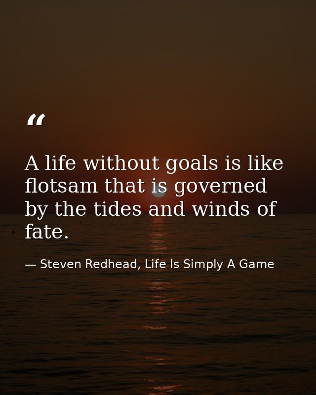 A life without goals is like flotsam that is governed by the tides and winds of fate. — Steven Redhead, Life Is Simply A Game