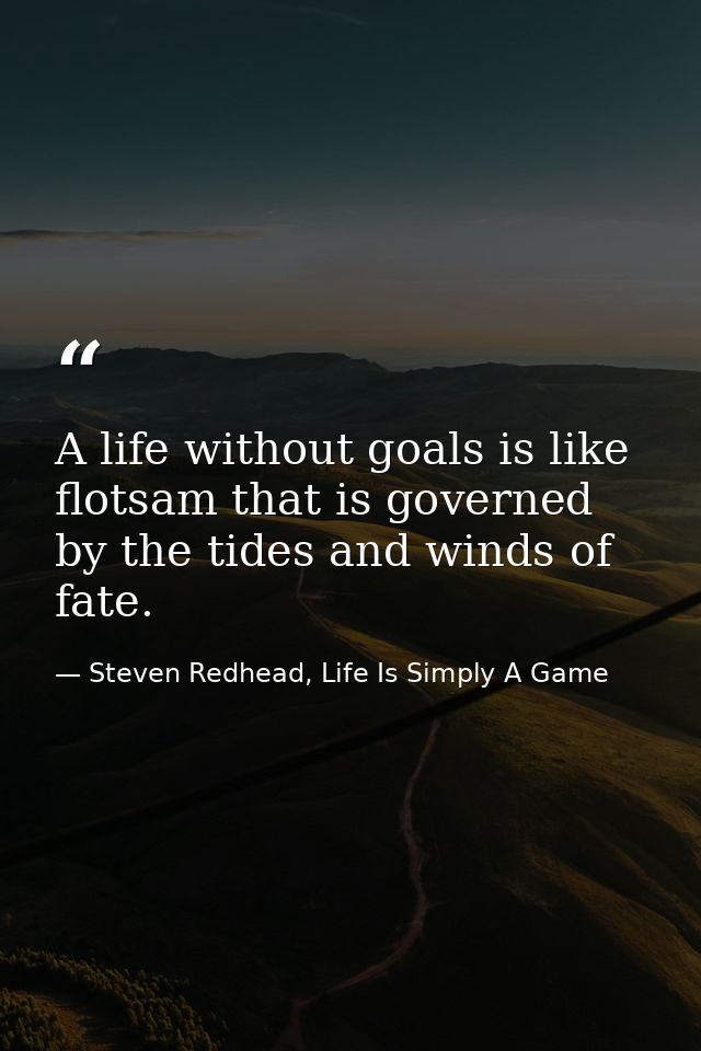 A life without goals is like flotsam that is governed by the tides and winds of fate. — Steven Redhead, Life Is Simply A Game
