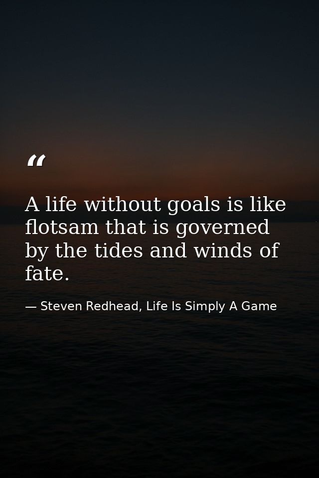 A life without goals is like flotsam that is governed by the tides and winds of fate. — Steven Redhead, Life Is Simply A Game