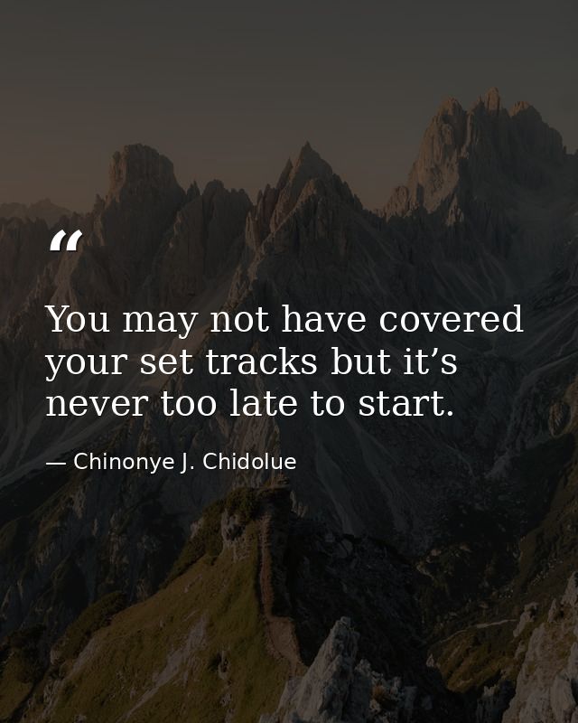 You may not have covered your set tracks but it’s never too late to start. — Chinonye J. Chidolue