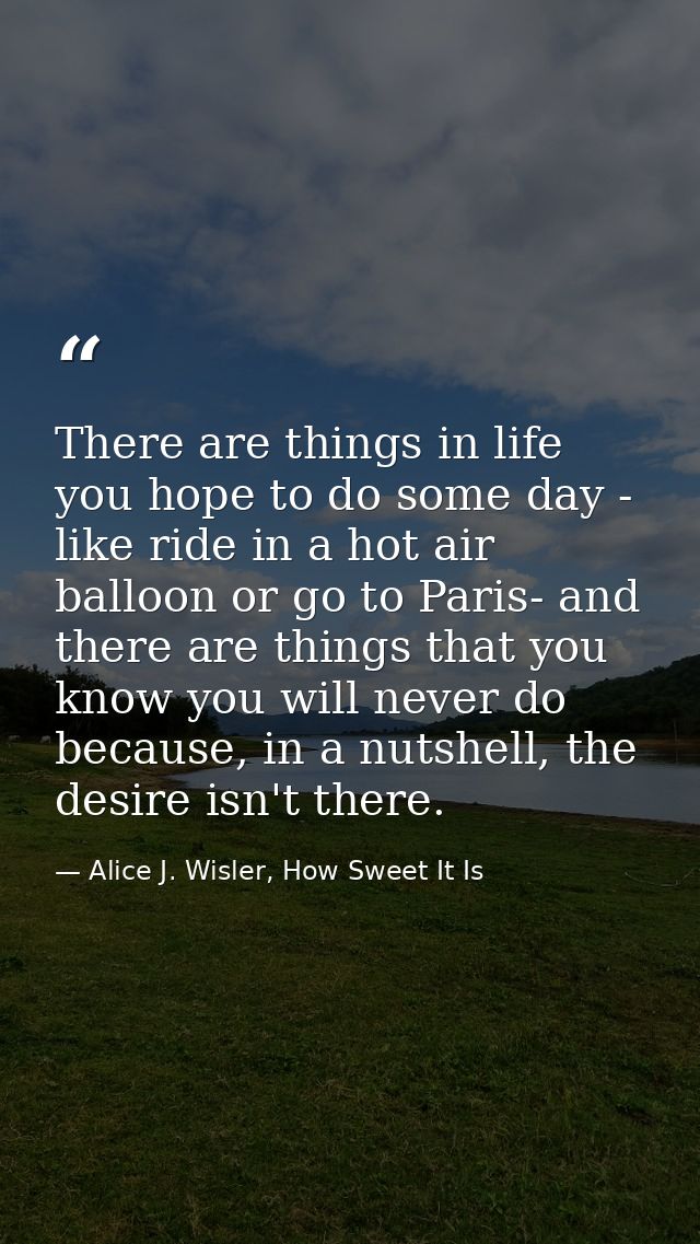 There are things in life you hope to do some day - like ride in a hot air balloon or go to Paris- and there are things t — Alice J. Wisler, How Sweet It Is