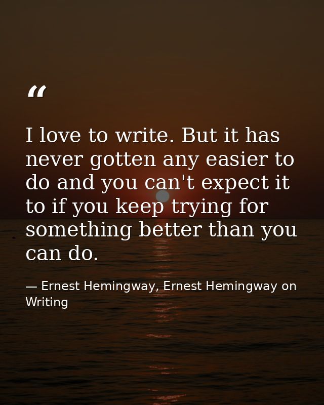 I love to write. But it has never gotten any easier to do and you can't expect it to if you keep trying for something be — Ernest Hemingway, Ernest Hemingway on Writing