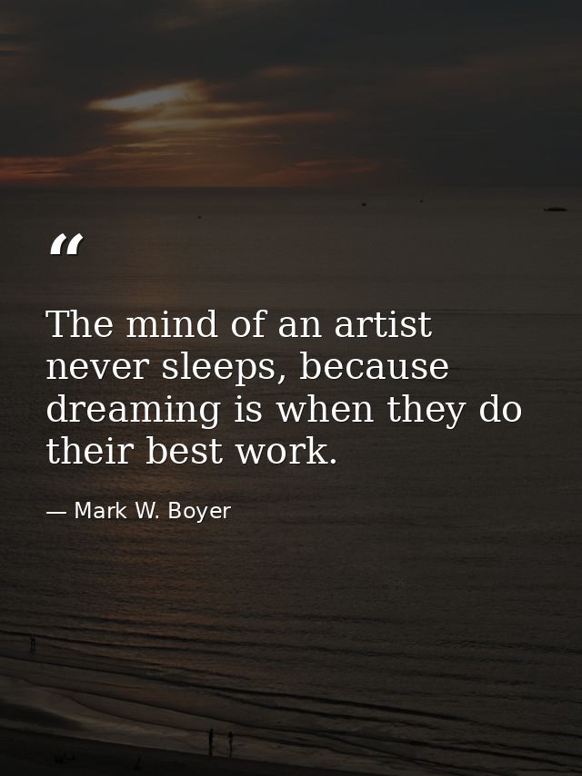 The mind of an artist never sleeps, because dreaming is when they do their best work. — Mark W. Boyer