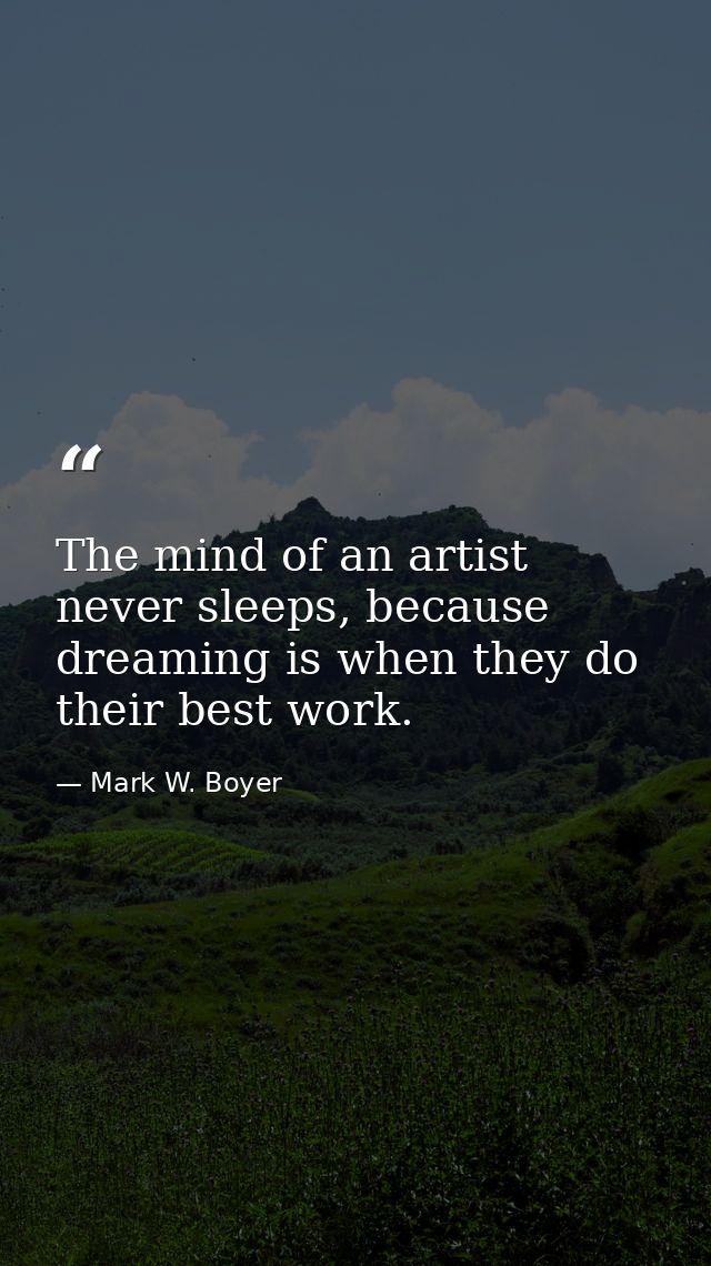 The mind of an artist never sleeps, because dreaming is when they do their best work. — Mark W. Boyer