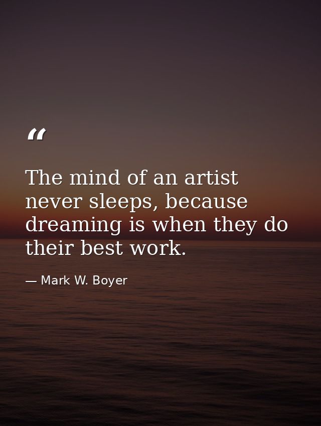 The mind of an artist never sleeps, because dreaming is when they do their best work. — Mark W. Boyer