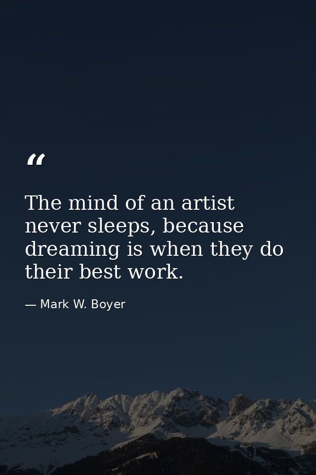 The mind of an artist never sleeps, because dreaming is when they do their best work. — Mark W. Boyer
