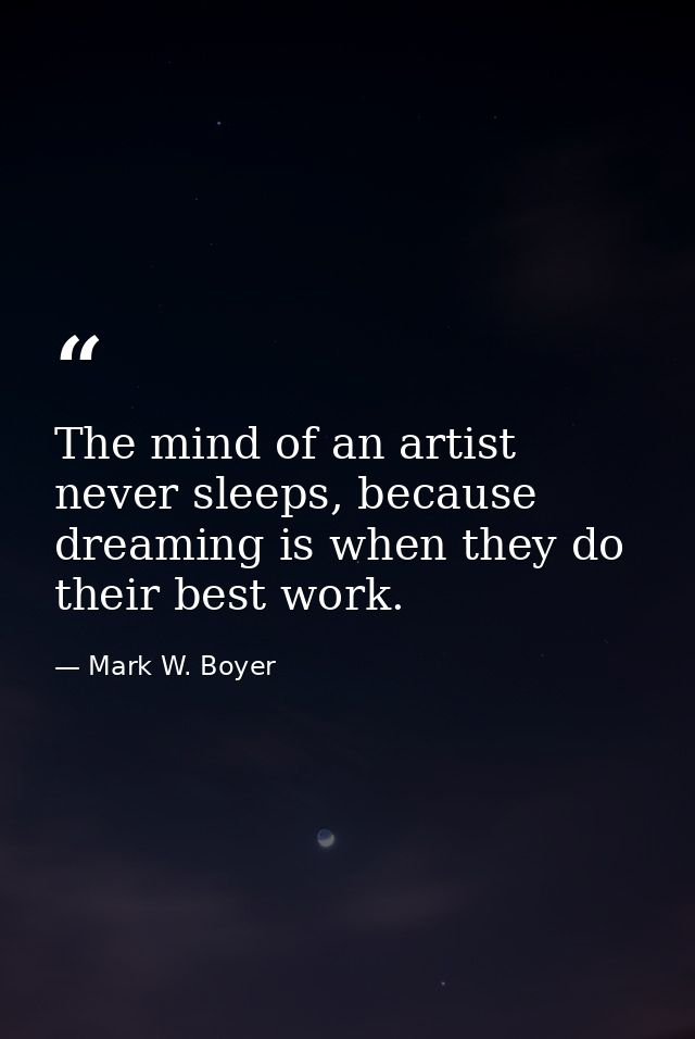 The mind of an artist never sleeps, because dreaming is when they do their best work. — Mark W. Boyer