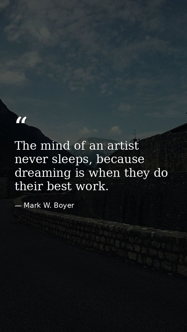 The mind of an artist never sleeps, because dreaming is when they do their best work. — Mark W. Boyer