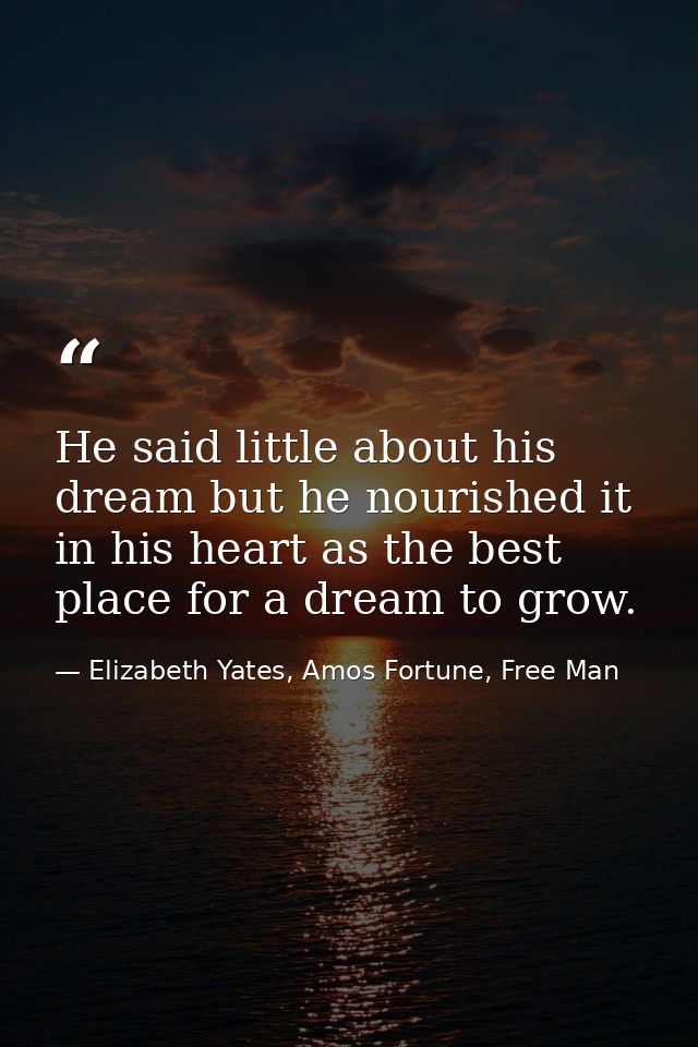 He said little about his dream but he nourished it in his heart as the best place for a dream to grow. — Elizabeth Yates, Amos Fortune, Free Man