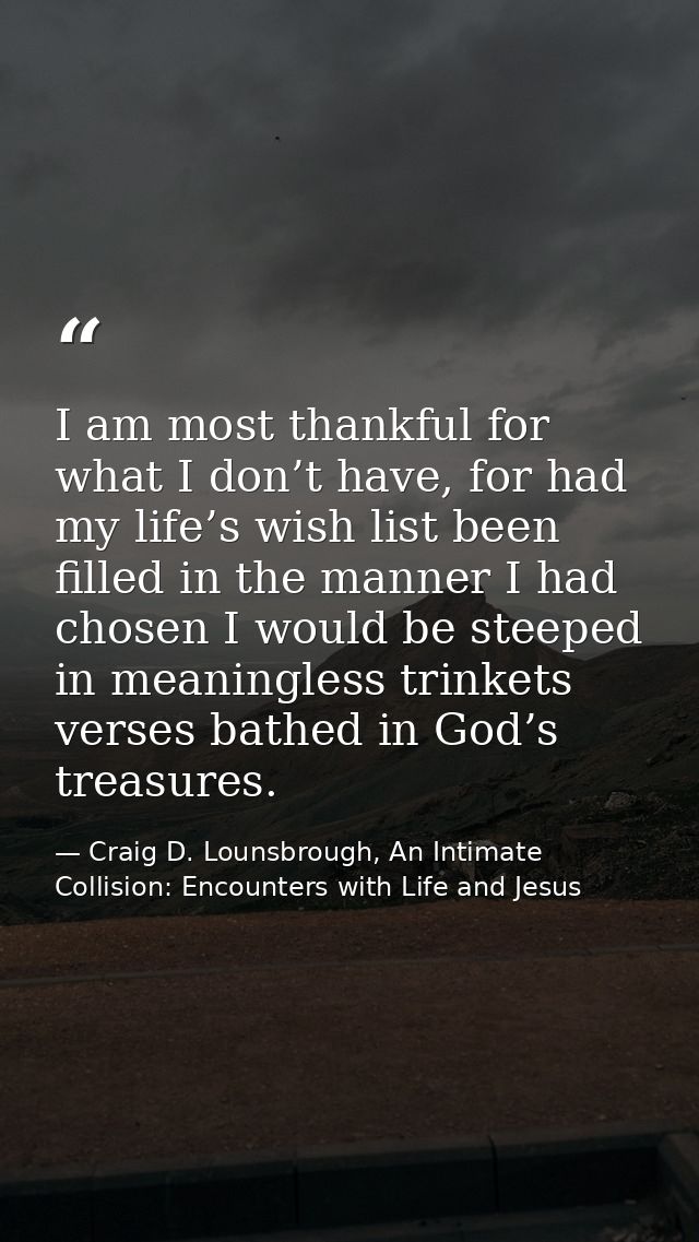 I am most thankful for what I don’t have, for had my life’s wish list been filled in the manner I had chosen I would be  — Craig D. Lounsbrough, An Intimate Collision: Encounters with Life and Jesus