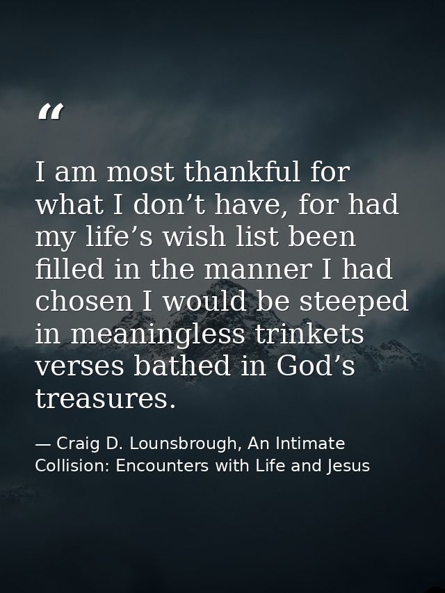 I am most thankful for what I don’t have, for had my life’s wish list been filled in the manner I had chosen I would be  — Craig D. Lounsbrough, An Intimate Collision: Encounters with Life and Jesus