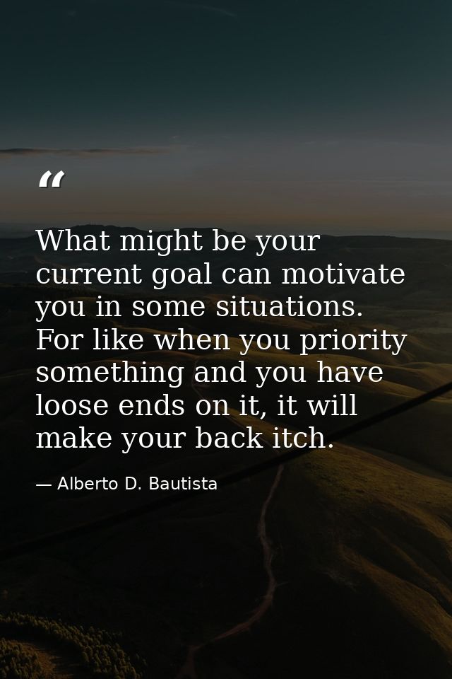 What might be your current goal can motivate you in some situations. For like when you priority something and you have l — Alberto D. Bautista