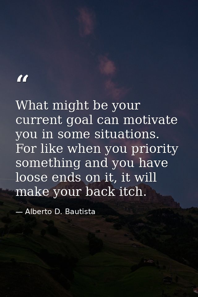 What might be your current goal can motivate you in some situations. For like when you priority something and you have l — Alberto D. Bautista