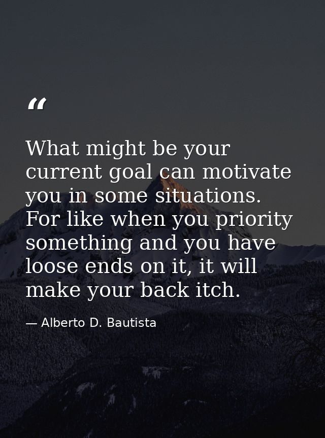 What might be your current goal can motivate you in some situations. For like when you priority something and you have l — Alberto D. Bautista