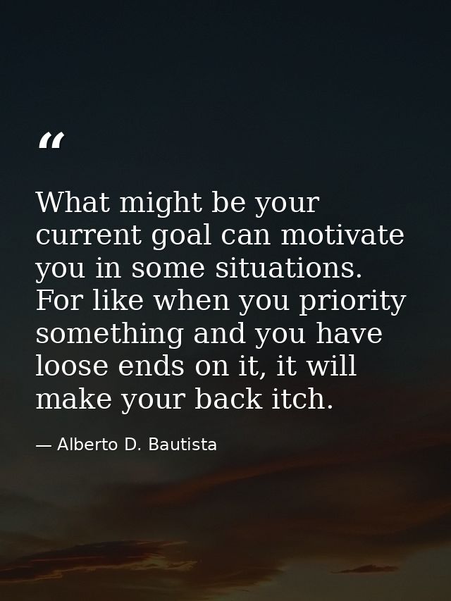 What might be your current goal can motivate you in some situations. For like when you priority something and you have l — Alberto D. Bautista
