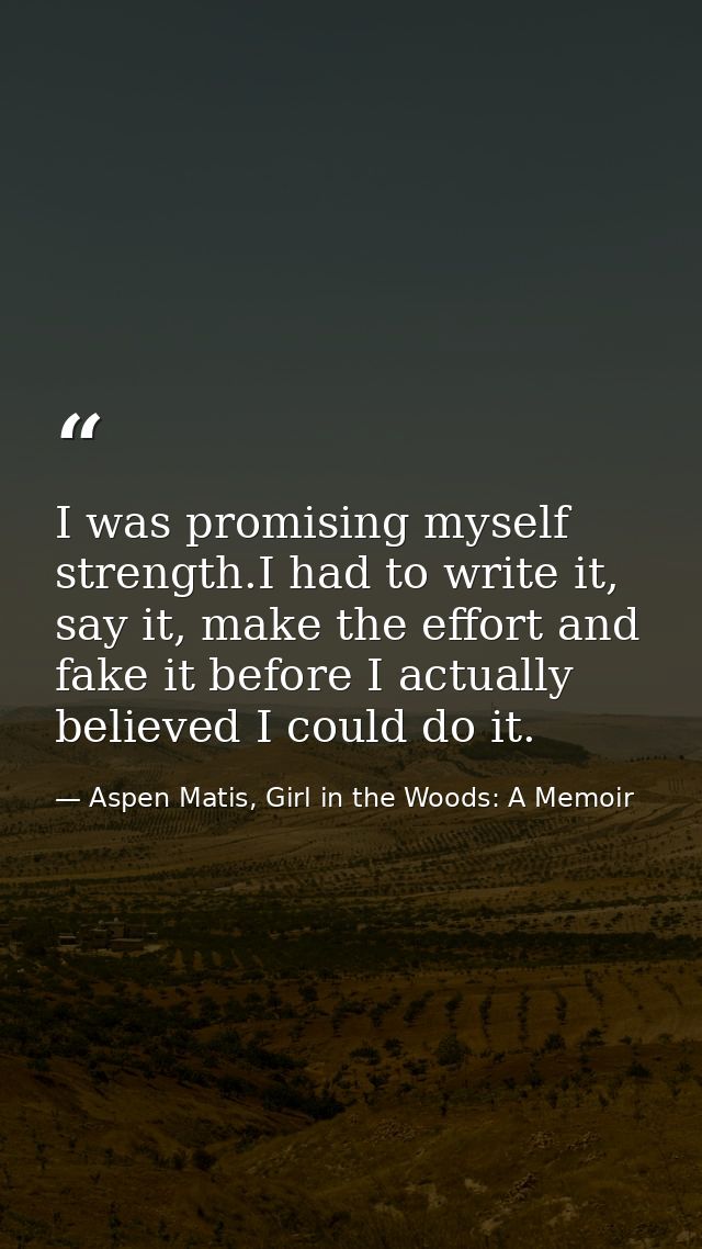 I was promising myself strength.I had to write it, say it, make the effort and fake it before I actually believed I coul — Aspen Matis, Girl in the Woods: A Memoir