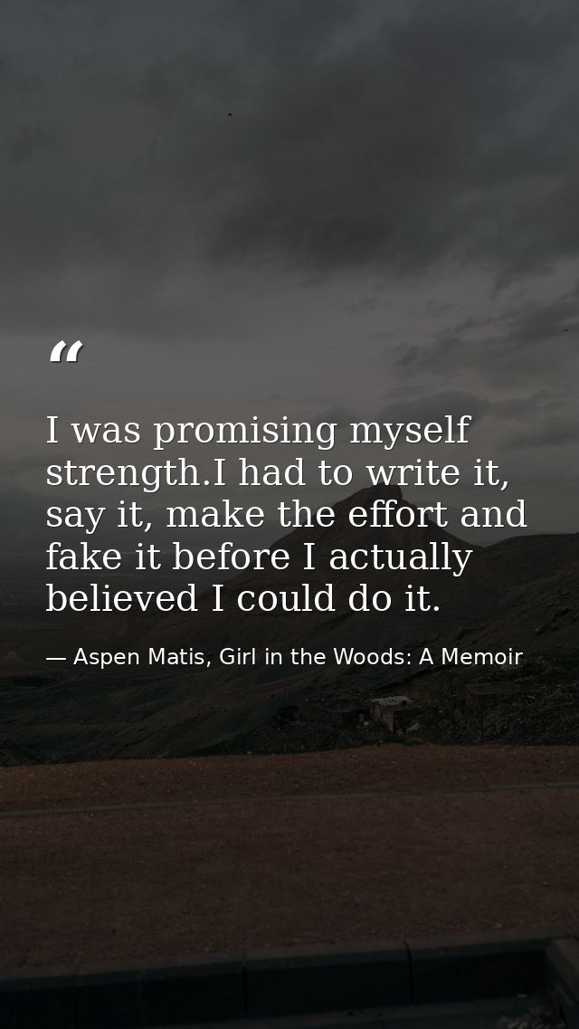 I was promising myself strength.I had to write it, say it, make the effort and fake it before I actually believed I coul — Aspen Matis, Girl in the Woods: A Memoir