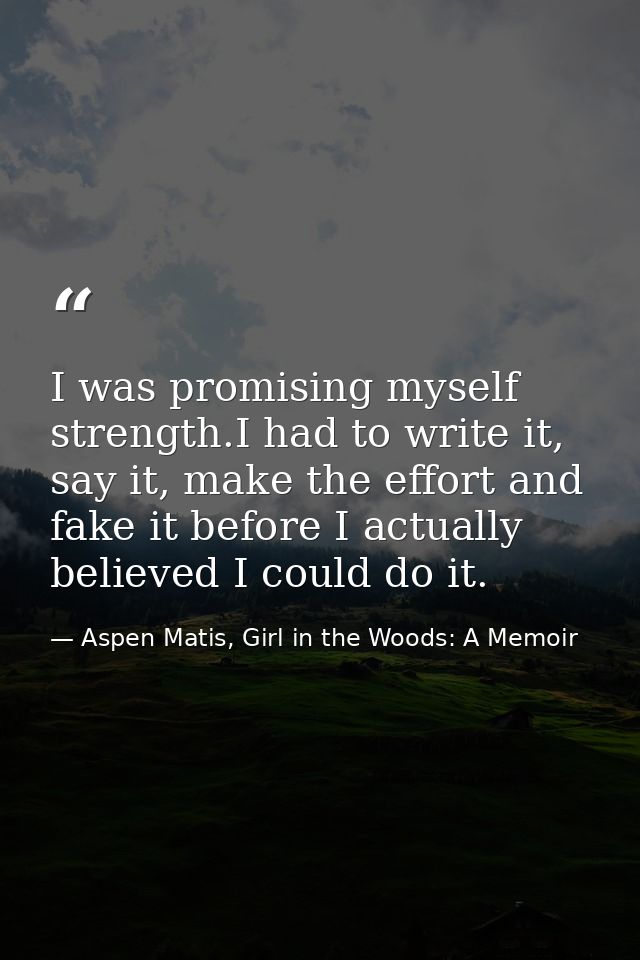 I was promising myself strength.I had to write it, say it, make the effort and fake it before I actually believed I coul — Aspen Matis, Girl in the Woods: A Memoir