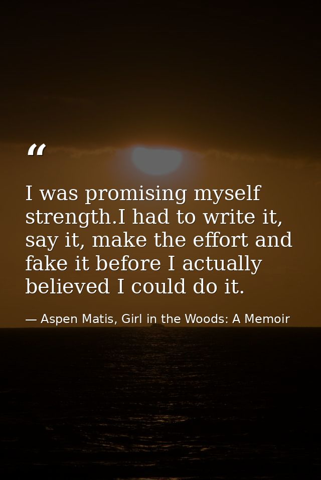 I was promising myself strength.I had to write it, say it, make the effort and fake it before I actually believed I coul — Aspen Matis, Girl in the Woods: A Memoir