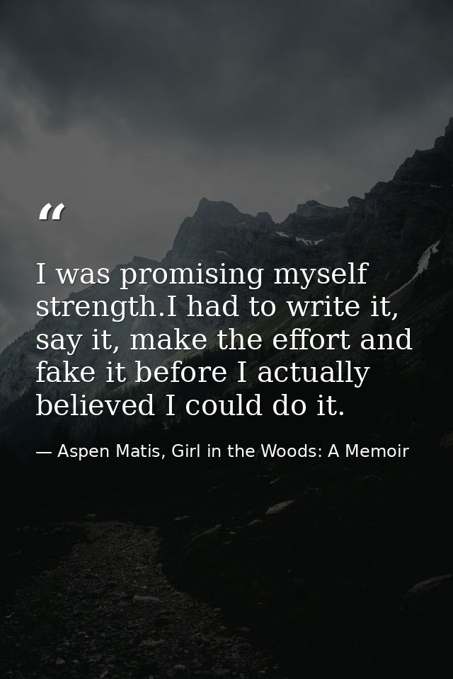 I was promising myself strength.I had to write it, say it, make the effort and fake it before I actually believed I coul — Aspen Matis, Girl in the Woods: A Memoir