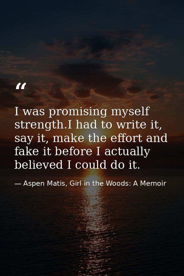 I was promising myself strength.I had to write it, say it, make the effort and fake it before I actually believed I coul — Aspen Matis, Girl in the Woods: A Memoir