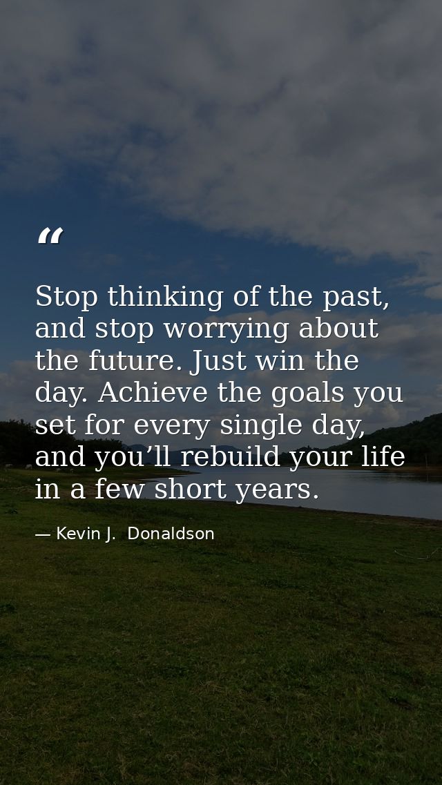 Stop thinking of the past, and stop worrying about the future. Just win the day. Achieve the goals you set for every sin — Kevin J.  Donaldson