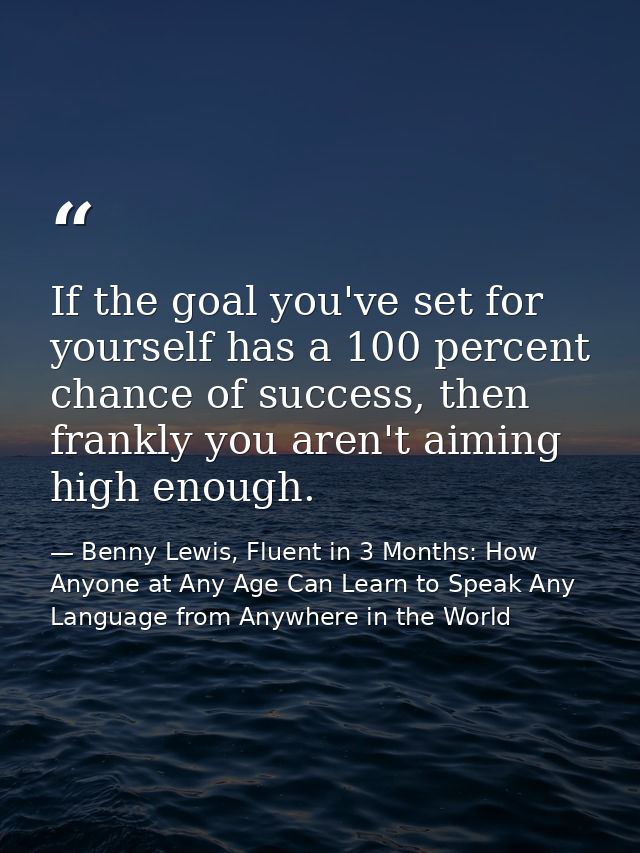 If the goal you've set for yourself has a 100 percent chance of success, then frankly you aren't aiming high enough. — Benny Lewis, Fluent in 3 Months: How Anyone at Any Age Can Learn to Speak Any Language from Anywhere in the World