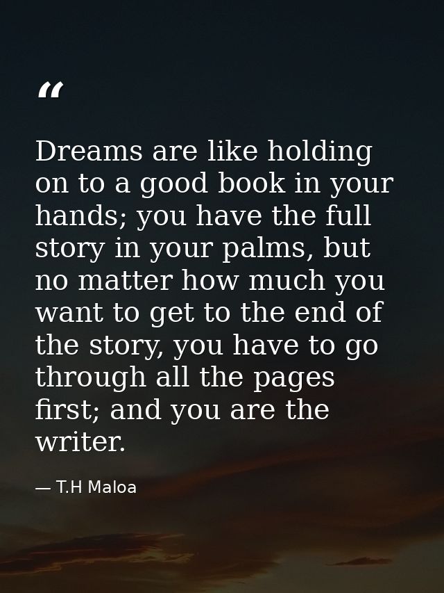 Dreams are like holding on to a good book in your hands; you have the full story in your palms, but no matter how much y — T.H Maloa