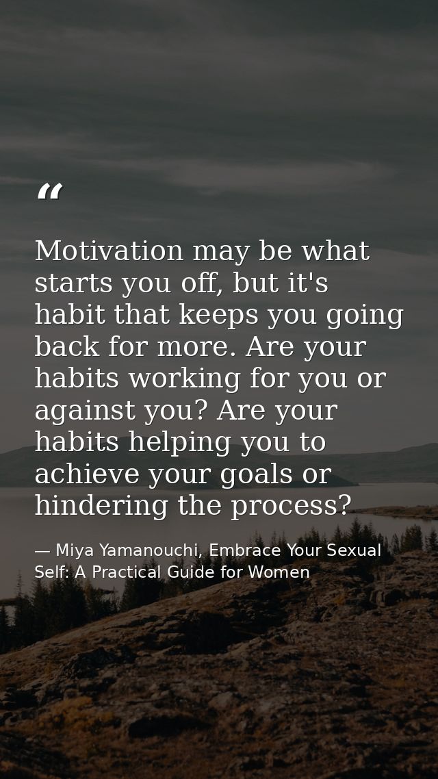 Motivation may be what starts you off, but it's habit that keeps you going back for more. Are your habits working for yo — Miya Yamanouchi, Embrace Your Sexual Self: A Practical Guide for Women
