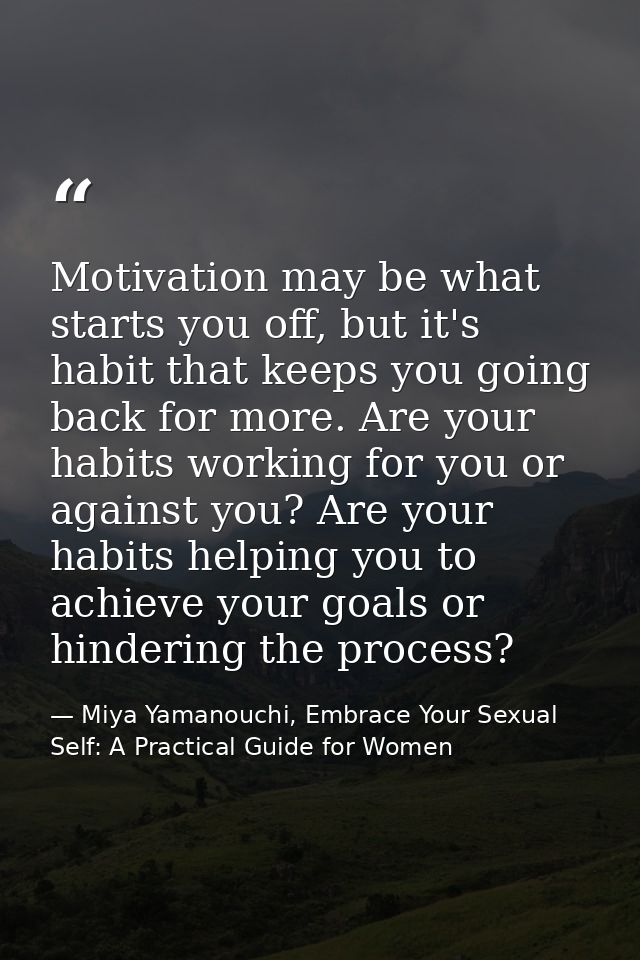 Motivation may be what starts you off, but it's habit that keeps you going back for more. Are your habits working for yo — Miya Yamanouchi, Embrace Your Sexual Self: A Practical Guide for Women