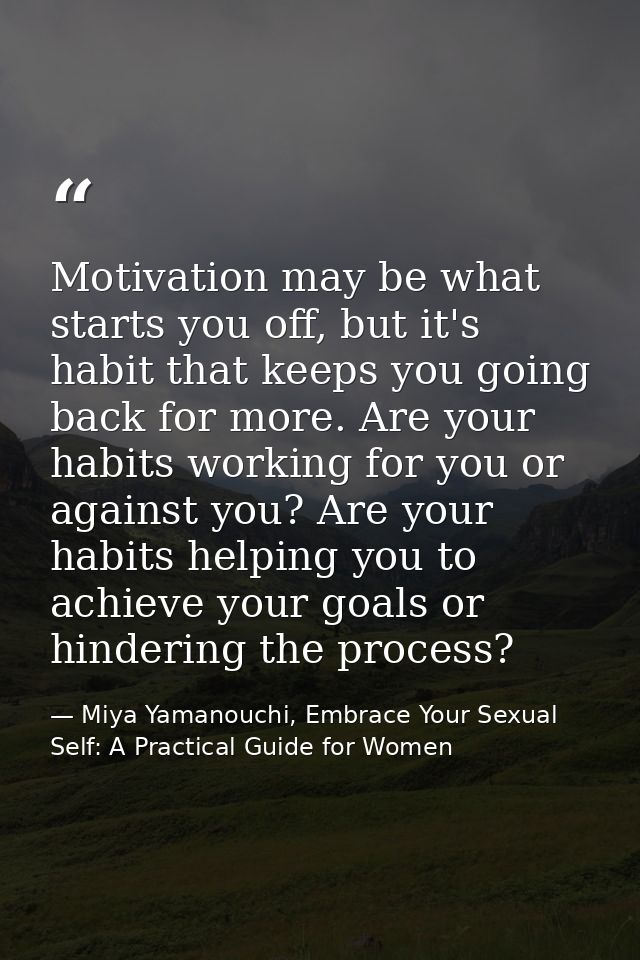 Motivation may be what starts you off, but it's habit that keeps you going back for more. Are your habits working for yo — Miya Yamanouchi, Embrace Your Sexual Self: A Practical Guide for Women