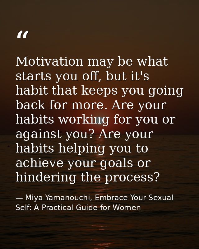 Motivation may be what starts you off, but it's habit that keeps you going back for more. Are your habits working for yo — Miya Yamanouchi, Embrace Your Sexual Self: A Practical Guide for Women