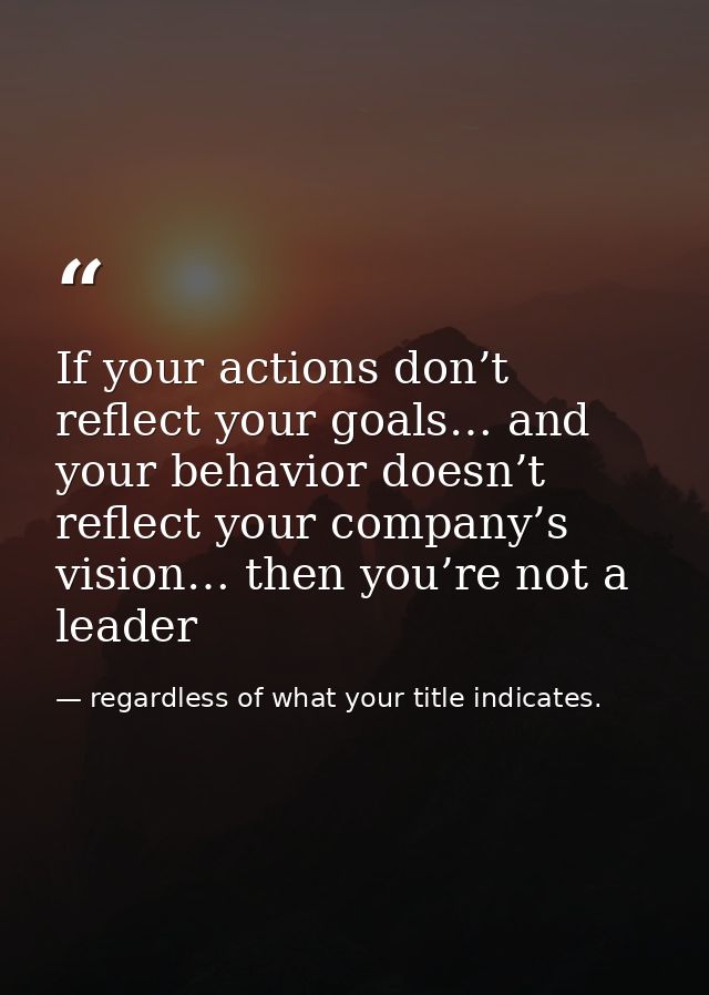 If your actions don’t reflect your goals… and your behavior doesn’t reflect your company’s vision… then you’re not a lea — regardless of what your title indicates.