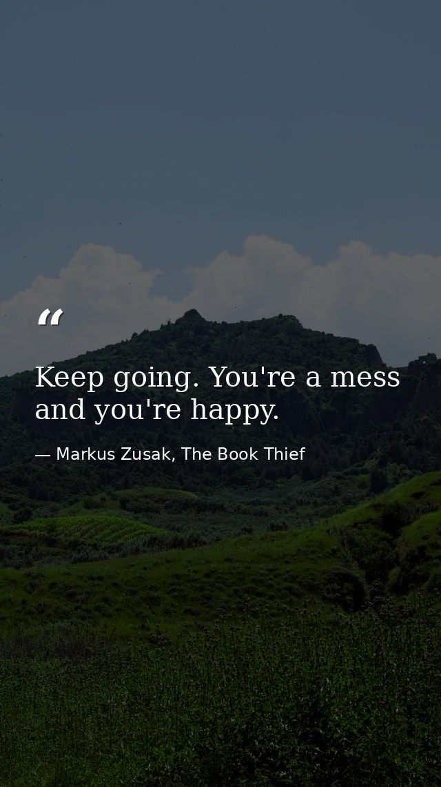 Keep going. You're a mess and you're happy. — Markus Zusak, The Book Thief