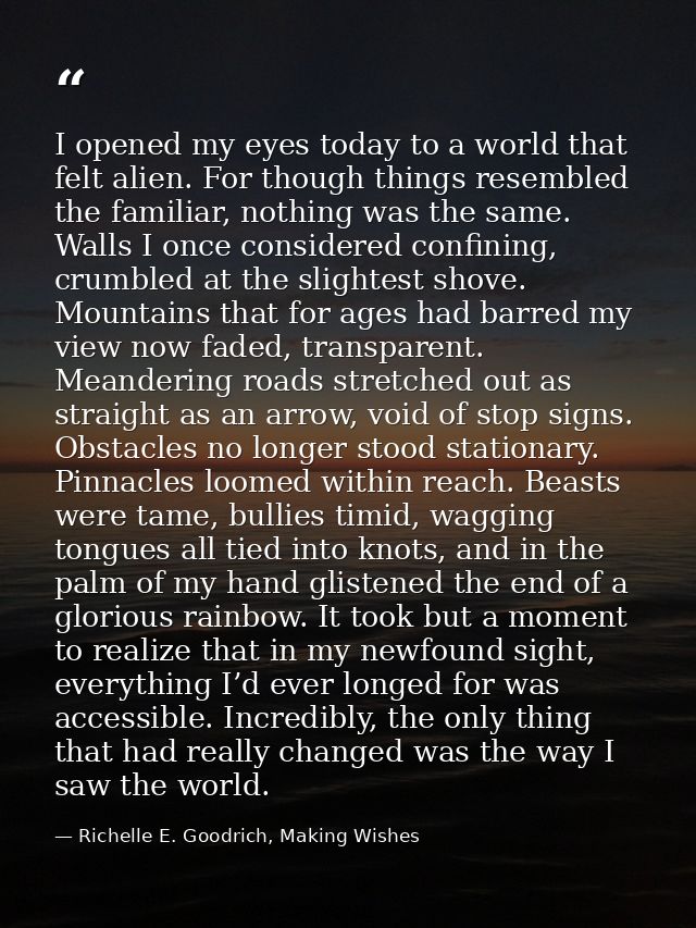 I opened my eyes today to a world that felt alien. For though things resembled the familiar, nothing was the same. Walls — Richelle E. Goodrich, Making Wishes