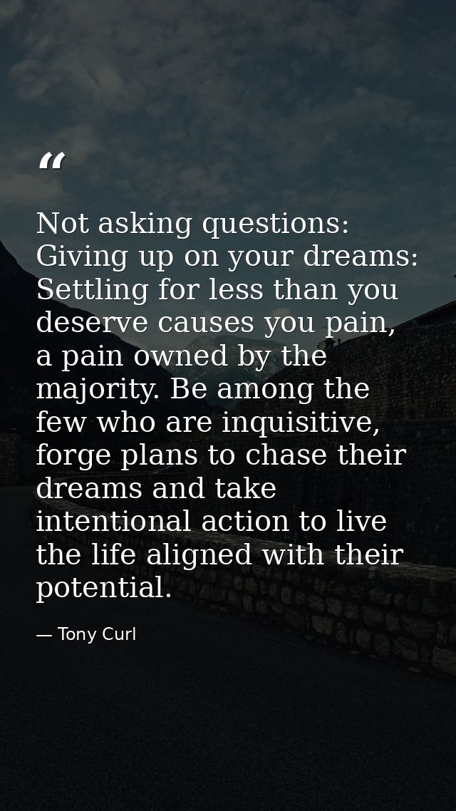 Not asking questions: Giving up on your dreams: Settling for less than you deserve causes you pain, a pain owned by the  — Tony Curl